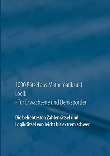 1000 Rätsel aus Mathematik und Logik für Erwachsene und Denksportler: Die beliebtesten Zahlenrätsel und Logikrätsel von leicht bis extrem schwer