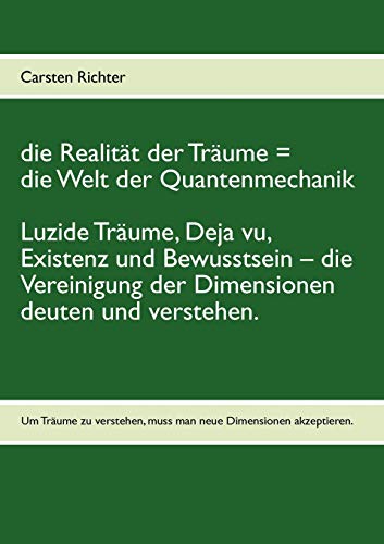 die Realität der Träume = die Welt der Quantenmechanik: Luzide Träume, Deja vu, Existenz und Bewusstsein – die Vereinigung der Dimensionen deuten und verstehen.