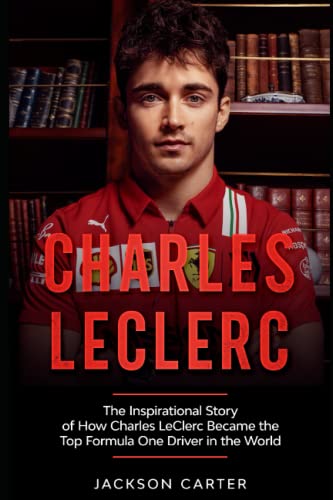 Charles LeClerc: The Inspirational Story of How Charles LeClerc Became The Top Formula One Driver In The World (Fromula One's Top Drivers)