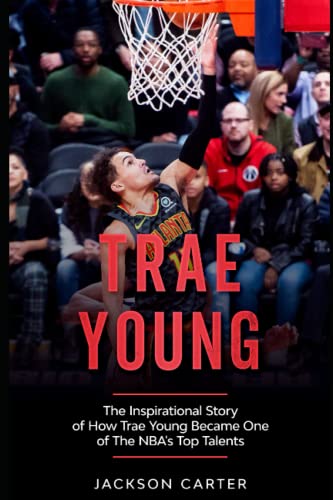 Trae Young: The inspirational Story of How Trae Young Became One of The NBA's Top Talents (The NBA's Most Explosive Players)
