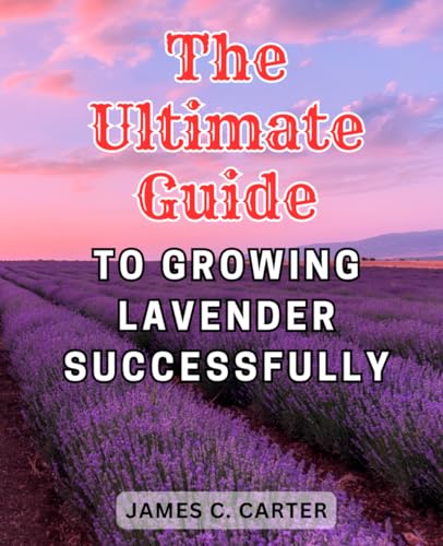 The Ultimate Guide to Growing Lavender Successfully: Unlock the Secrets of Lavenders: Maximize the Beauty and Benefits of This Versatile Plant in Your Garden, Kitchen, and Home von Independently published