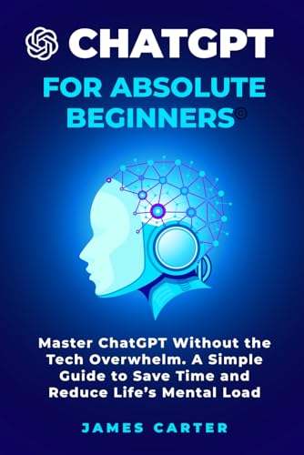 CHATGPT For Absolute Beginners: Master ChatGPT Without the Tech Overwhelm—A Simple Guide to Save Time and Reduce Life’s Mental Load von Independently published