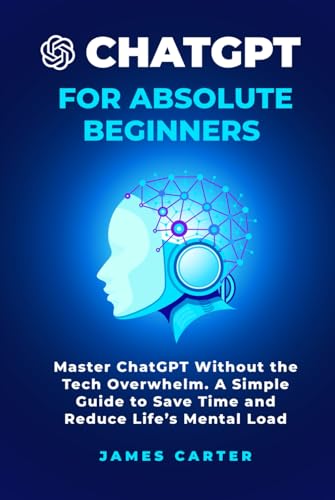 CHATGPT For Absolute Beginners: Master ChatGPT Without the Tech Overwhelm - A Simple Guide to Save Time and Reduce Life’s Mental Load von Independently published