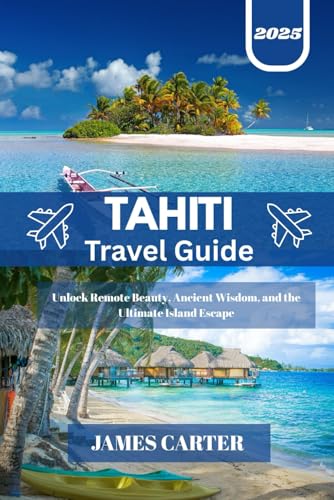 TAHITI TRAVEL GUIDE 2025: Unlock Remote Beauty, Ancient Wisdom, and the Ultimate Island Escape von Independently published