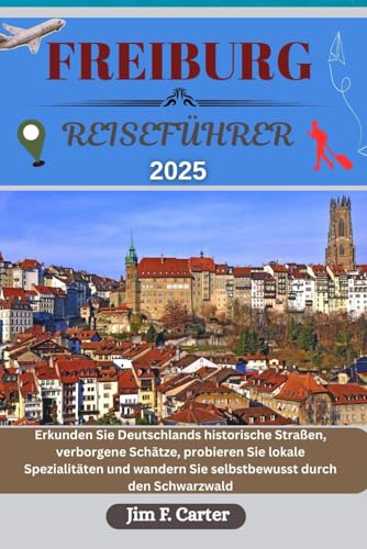 FREIBURG REISEFÜHRER: Erkunden Sie Deutschlands historische Straßen, verborgene Schätze, probieren Sie lokale Spezialitäten und wandern Sie ... Schwarzwald (Jim Cater Travels (Gr), Band 3) von Independently published