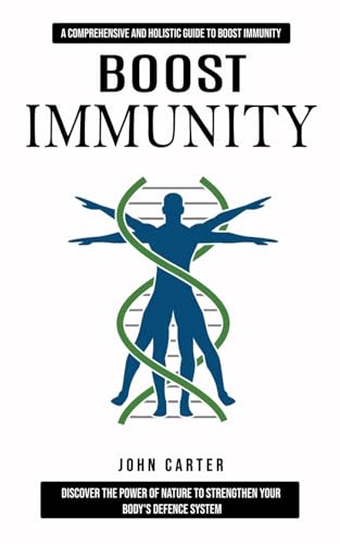 Boost Immunity: A Comprehensive and Holistic Guide to Boost Immunity (Discover the Power of Nature to Strengthen Your Body's Defence System)