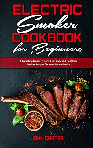 Electric Smoker Cookbook For Beginners: A Complete Guide To Cook Fast, Easy and Delicious Smoker Recipes for Your Whole Family Electric Smoker Cookbook For Beginners: A Complete Guide To Cook Fast, Easy and Delicious Smoker Recipes for Your Whole Family