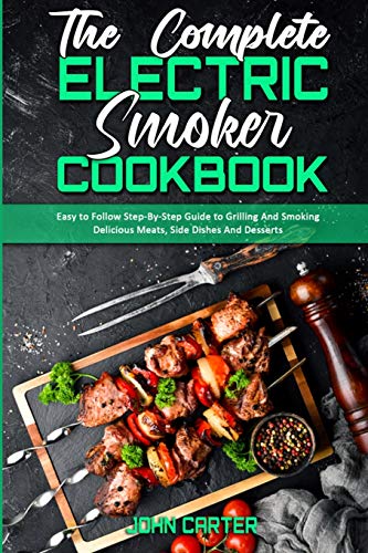The Complete Electric Smoker Cookbook: Easy to Follow Step-By-Step Guide to Grilling And Smoking Delicious Meats, Side Dishes And Desserts
