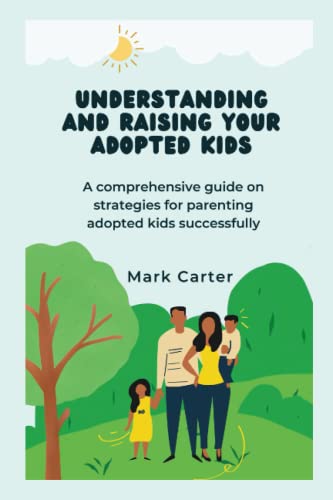 UNDERSTANDING AND RAISING YOUR ADOPTED KIDS: A comprehensive guide on strategies for parenting adopted kids successfully
