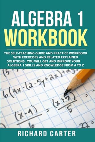 Algebra 1 Workbook: The Self-Teaching Guide and Practice Workbook with Exercises and Related Explained Solution. You Will Get and Improve Your Algebra 1 Skills and Knowledge from A to Z