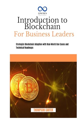 INTRODUCTION TO BLOCKCHAIN FOR BUSINESS LEADERS: Strategize Blockchain Adoption with Real-World Use Cases and Technical Roadmaps INTRODUCTION TO BLOCKCHAIN FOR BUSINESS LEADERS: Strategize Blockchain Adoption with Real-World Use Cases and Technical Roadmaps