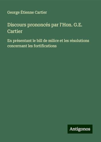 Discours prononcés par l'Hon. G.E. Cartier: En présentant le bill de milice et les résolutions concernant les fortifications von Antigonos Verlag