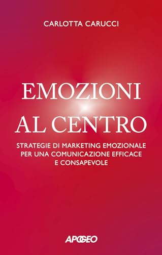 Emozioni al centro. Strategie di marketing emozionale per una comunicazione efficace e consapevole (Apogeo Saggi) von Apogeo
