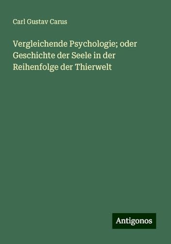Vergleichende Psychologie; oder Geschichte der Seele in der Reihenfolge der Thierwelt von Antigonos Verlag
