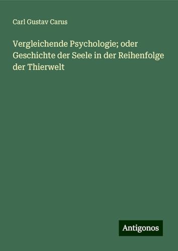 Vergleichende Psychologie; oder Geschichte der Seele in der Reihenfolge der Thierwelt von Antigonos Verlag