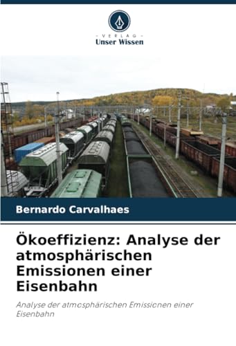 Ökoeffizienz: Analyse der atmosphärischen Emissionen einer Eisenbahn: Analyse der atmosphärischen Emissionen einer Eisenbahn von Verlag Unser Wissen