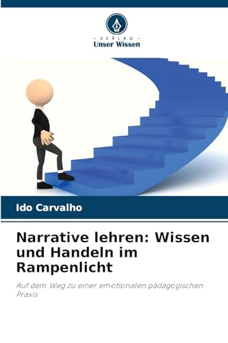 Narrative lehren: Wissen und Handeln im Rampenlicht: Auf dem Weg zu einer emotionalen pädagogischen Praxis von Verlag Unser Wissen