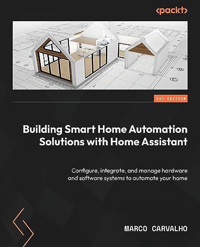 Building Smart Home Automation Solutions with Home Assistant: Configure, integrate, and manage hardware and software systems to automate your home Building Smart Home Automation Solutions with Home Assistant: Configure, integrate, and manage hardware and software systems to automate your home