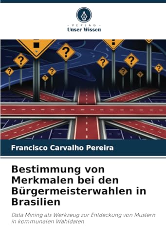 Bestimmung von Merkmalen bei den Bürgermeisterwahlen in Brasilien: Data Mining als Werkzeug zur Entdeckung von Mustern in kommunalen Wahldaten von Verlag Unser Wissen