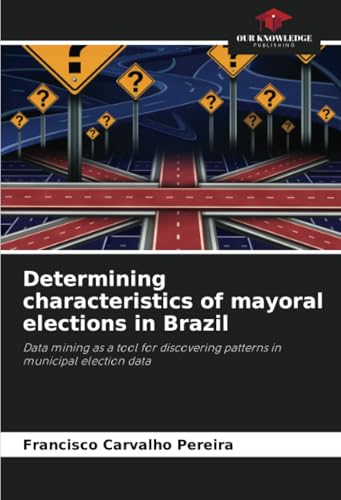Determining characteristics of mayoral elections in Brazil: Data mining as a tool for discovering patterns in municipal election data von Our Knowledge Publishing
