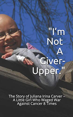 I’m Not a Giver-Upper: The Story of Juliana Irina Carver – A Little Girl Who Waged War Against Cancer 8 Times I’m Not a Giver-Upper: The Story of Juliana Irina Carver – A Little Girl Who Waged War Against Cancer 8 Times