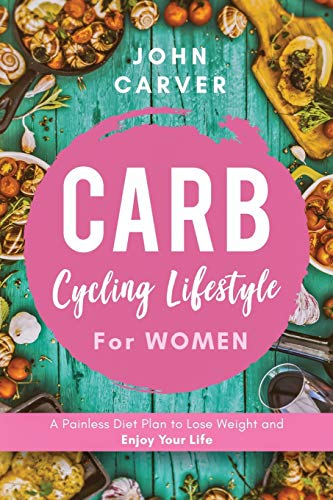 Carb Cycling Lifestyle for Women: A Painless Diet Plan to Lose Weight and Enjoy Your Life (The Science and Practice of Carb Cycling, Band 2)