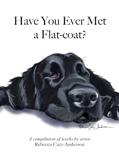 Have You Ever Met A Flat-coat?: A compilation of works by artist Rebecca Cary-Anderson