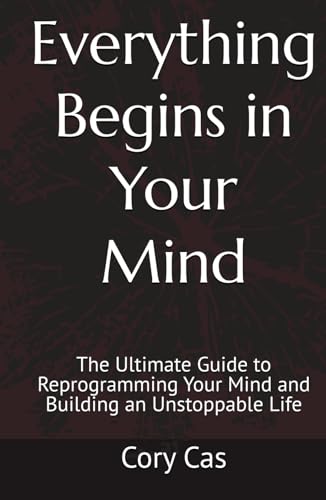 Everything Begins in Your Mind: The Ultimate Guide to Reprogramming Your Mind and Building an Unstoppable Life von Independently published