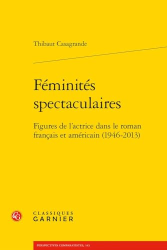 Feminites Spectaculaires: Figures De L'actrice Dans Le Roman Francais Et Americain (1946-2013) (Modernites Et Avant-gardes, 22, Band 22) von Classiques Garnier