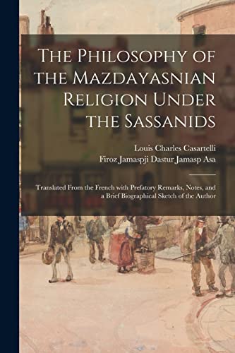 The Philosophy of the Mazdayasnian Religion Under the Sassanids: Translated From the French With Prefatory Remarks, Notes, and a Brief Biographical Sketch of the Author von Legare Street Press