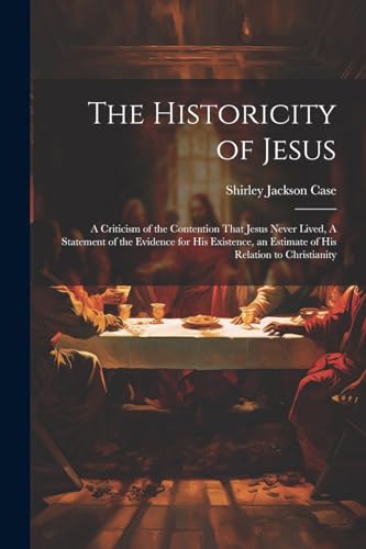 The Historicity of Jesus: A Criticism of the Contention That Jesus Never Lived, A Statement of the Evidence for his Existence, an Estimate of his Relation to Christianity von Legare Street Press
