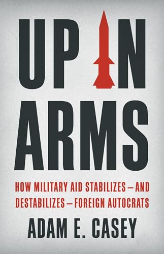 Up in Arms: How Military Aid Stabilizes―and Destabilizes―Foreign Autocrats von Basic Books