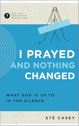 I Prayed and Nothing Changed: What God Is Up to in the Silence (Ask the Christian Counselor)