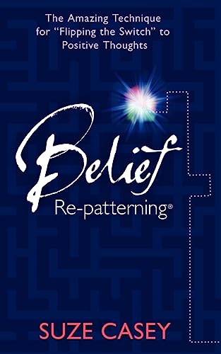 Belief Re-Patterning:: The Amazing Technique for "Flipping the Switch" to Positive Thoughts