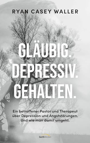Gläubig. Depressiv. Gehalten.: Ein betroffener Pastor und Therapeut über Depressionen und Angststörungen. Und wie man damit umgeht.