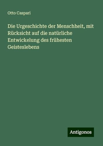 Die Urgeschichte der Menschheit, mit Rücksicht auf die natürliche Entwickelung des frühesten Geisteslebens Die Urgeschichte der Menschheit, mit Rücksicht auf die natürliche Entwickelung des frühesten Geisteslebens
