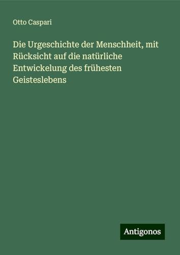 Die Urgeschichte der Menschheit, mit Rücksicht auf die natürliche Entwickelung des frühesten Geisteslebens von Antigonos Verlag