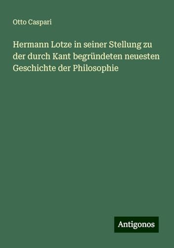 Hermann Lotze in seiner Stellung zu der durch Kant begründeten neuesten Geschichte der Philosophie von Antigonos Verlag
