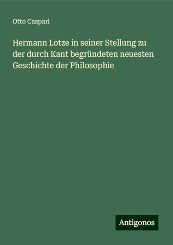 Hermann Lotze in seiner Stellung zu der durch Kant begründeten neuesten Geschichte der Philosophie von Antigonos Verlag