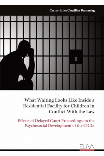 What Waiting Looks Like Inside a Residential Facility for Children in Conflict With the Law: Effects of Delayed Court Proceedings on the Psychosocial Development of the CICLs von Eliva Press