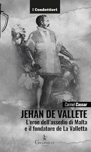 Jehan de Vallete. L'eroe dell'assedio di Malta e il fondatore de La Valletta (I Condottieri) von Graphe.it