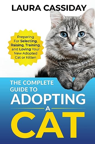 The Complete Guide to Adopting a Cat: Preparing for, Selecting, Raising, Training, and Loving Your New Adopted Cat or Kitten The Complete Guide to Adopting a Cat: Preparing for, Selecting, Raising, Training, and Loving Your New Adopted Cat or Kitten