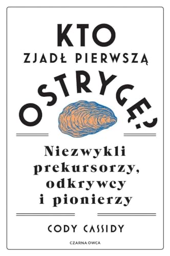 Kto zjadł pierwszą ostrygę?: Niezwykli prekursorzy, odkrywcy i pionierzy