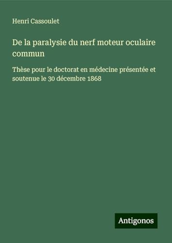 De la paralysie du nerf moteur oculaire commun: Thèse pour le doctorat en médecine présentée et soutenue le 30 décembre 1868 von Antigonos Verlag
