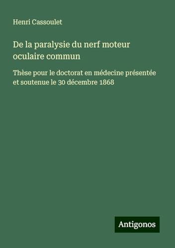 De la paralysie du nerf moteur oculaire commun: Thèse pour le doctorat en médecine présentée et soutenue le 30 décembre 1868 von Antigonos Verlag