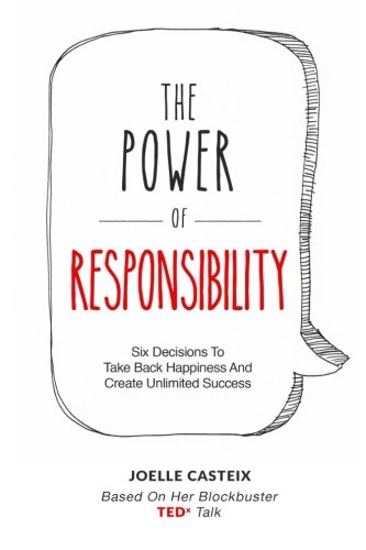 The Power of Responsibility: Six Decisions That Will Help You Take Back Happiness and Create Unlimited Success The Power of Responsibility: Six Decisions That Will Help You Take Back Happiness and Create Unlimited Success