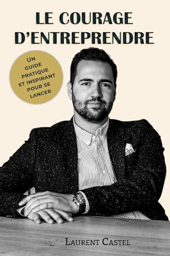 Le Courage d'Entreprendre: Comprendre les bases, éviter les erreurs et bâtir un projet solide von Laurent Castel