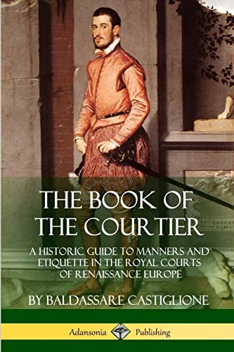 The Book of the Courtier: A Historic Guide to Manners and Etiquette in the Royal Courts of Renaissance Europe