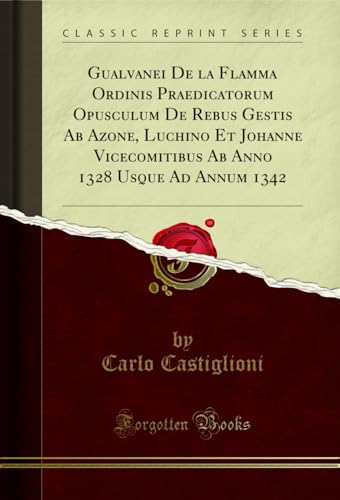 Gualvanei De la Flamma Ordinis Praedicatorum Opusculum De Rebus Gestis Ab Azone, Luchino Et Johanne Vicecomitibus Ab Anno 1328 Usque Ad Annum 1342 (Classic Reprint)