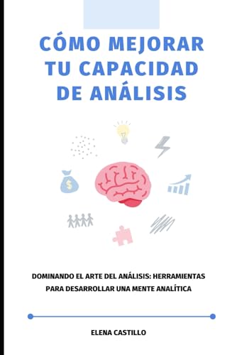 Cómo Mejorar tu Capacidad de Análisis: Dominando el Arte del Análisis: Herramientas para Desarrollar una Mente Analítica